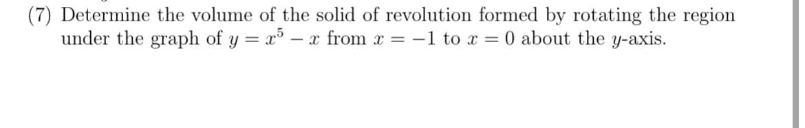 (7) Determine the volume of the solid of revolution formed by rotating the region
under the graph of y = x5-x from x = -1 to x = 0 about the y-axis.