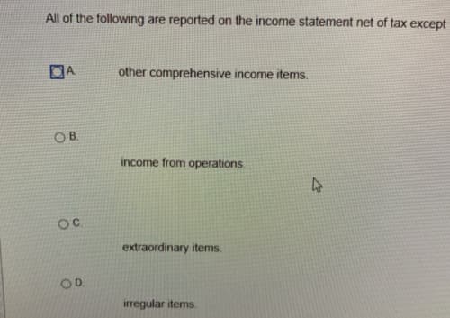 All of the following are reported on the income statement net of tax except
DA
other comprehensive income items.
OB.
income from operations
extraordinary items.
OD.
irregular items.
