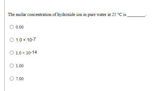 The molar concentration of hydroxide ion in pure water at 25 °C is
O 0.00
O 1.0 x 10-7
O 1.0 x 10-14
O 1.00
O 7.00

