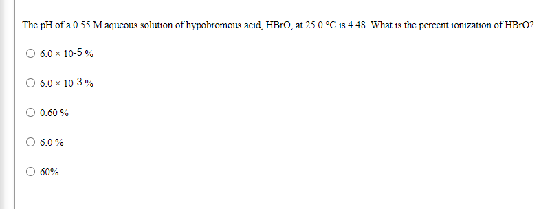 The pH of a 0.55 M aqueous solution of hypobromous acid, HBRO, at 25.0 °C is 4.48. What is the percent ionization of HBRO?
O 6.0 x 10-5 %
6.0 x 10-3 %
0.60 %
O 6.0 %
60%
