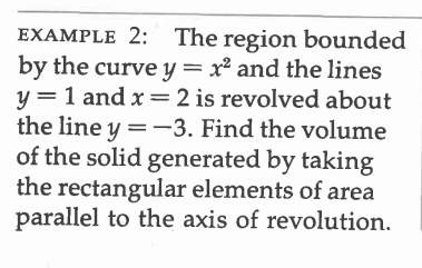 EXAMPLE 2: The region bounded
by the curve y = x² and the lines
y = 1 and x = 2 is revolved about
the line y = -3. Find the volume
of the solid generated by taking
the rectangular elements of area
parallel to the axis of revolution.