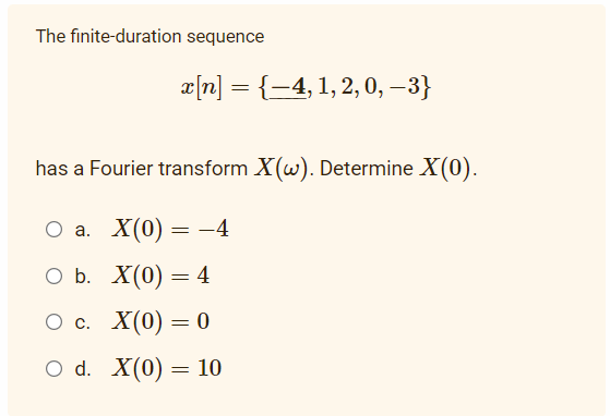The finite-duration sequence
a[n] = {-4, 1, 2, 0, –3}
has a Fourier transform X(w). Determine X(0).
О а. X(0) — —4
оь. Х(0) — 4
Ос. X(0) — 0
O d. X(0) = 10
