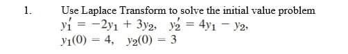 1.
Use Laplace Transform to solve the initial value problem
yi = -2yı + 3y2, y2 = 4y1 - y2,
y1(0) = 4, y2(0) = 3
