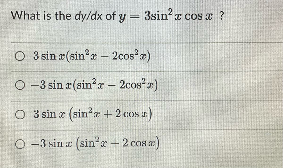 What is the dy/dx of y = 3sin²x cos x ?
O 3 sin x(sin²x - 2cos²x)
○ -3 sin x (sin²x - 2cos²x)
○ 3 sin x (sin² x + 2 cos x)
O −3 sin x (sin²x + 2 cos
os x)