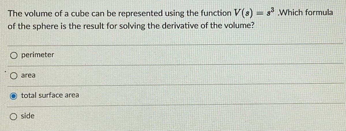 The volume of a cube can be represented using the function V(s) = s³ Which formula
of the sphere is the result for solving the derivative of the volume?
O perimeter
O area
O total surface area
O side