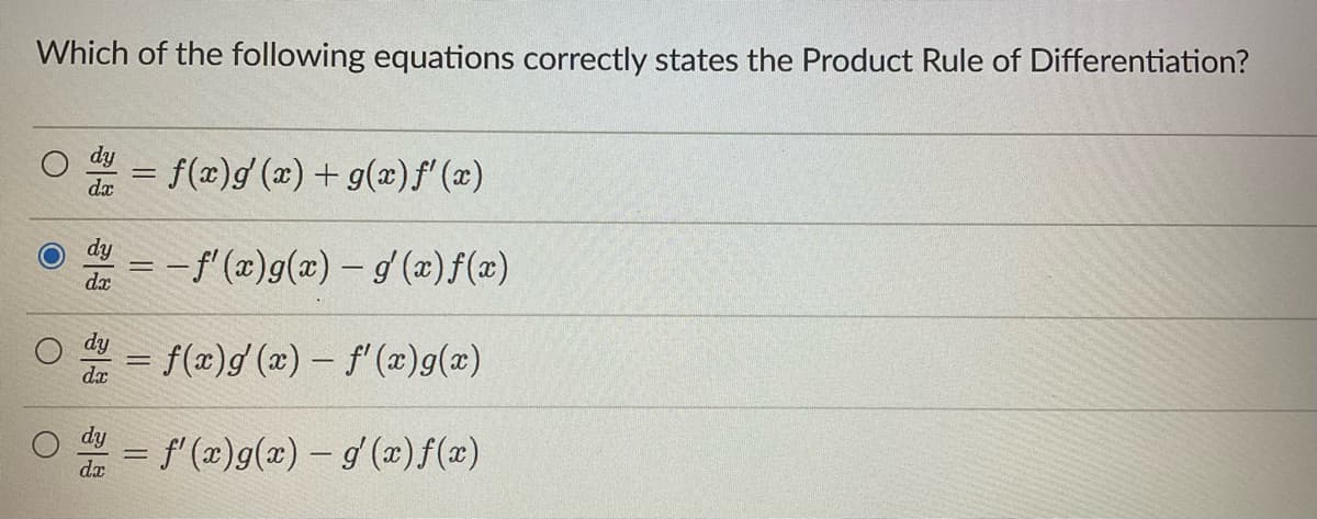 Which of the following equations correctly states the Product Rule of Differentiation?
dy = f(x)g'(x) + g(x) f'(x)
dx
dy = -f'(x) g(x) — g'(x)f(x)
dx
dy
f(x)g'(x) — f'(x)g(x)
dx
= f'(x)g(x) — g'(x) f(x)
dx
O
=