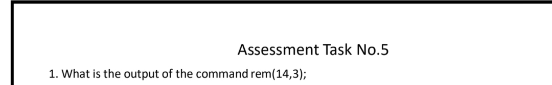 Assessment Task No.5
1. What is the output of the command rem(14,3);