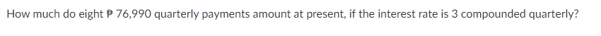 How much do eight P 76,990 quarterly payments amount at present, if the interest rate is 3 compounded quarterly?
