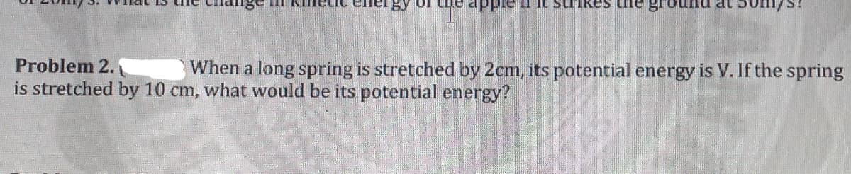 ge m RImeti
Problem 2.
is stretched by 10 cm, what would be its potential energy?
When a long spring is stretched by 2cm, its potential energy is V. If the spring
VIN
