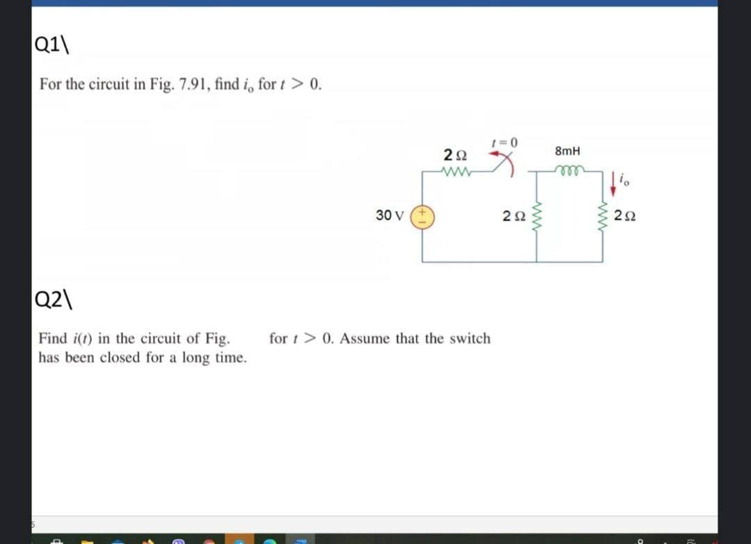 Q1\
For the circuit in Fig. 7.91, find i, for t > 0.
1 = 0
22
8mH
ll
30 V
Q2\
Find i(t) in the circuit of Fig.
has been closed for a long time.
for t> 0. Assume that the switch
ww
ww
