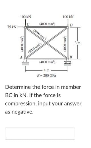 100 kN
100 kN
(4000 mm)
(5000 mm)
75 kN -
3 m
(5000 mm)
(4000 mm)
- 4 m
E= 200 GPa
Determine the force in member
BC in kN. If the force is
compression, input your answer
as negative.
(„unu 000
(I 000)
