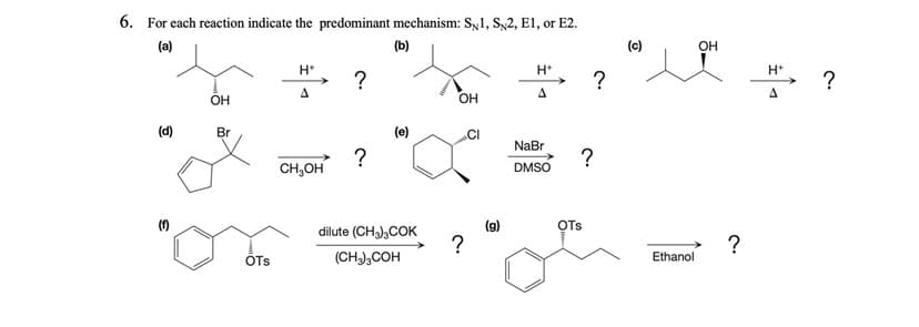 6. For each reaction indicate the predominant mechanism: S,1, S,2, E1, or E2.
(a)
(b)
(c)
OH
H*
H*
H*
?
?
?
A.
A
OH
OH
(d)
Br
(e)
.CI
NaBr
CH,OH
DMSO
dilute (CH),COK
(9)
OTs
?
OTs
(CH),COH
Ethanol
