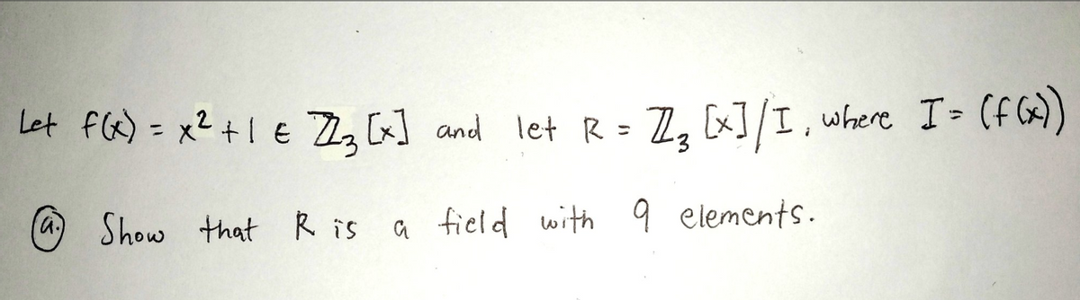 Let f(a) = x2+I € ZW and let R = Z, K]/I, where I> (fG)
%3D
Show that R is a field with 9 elements.
