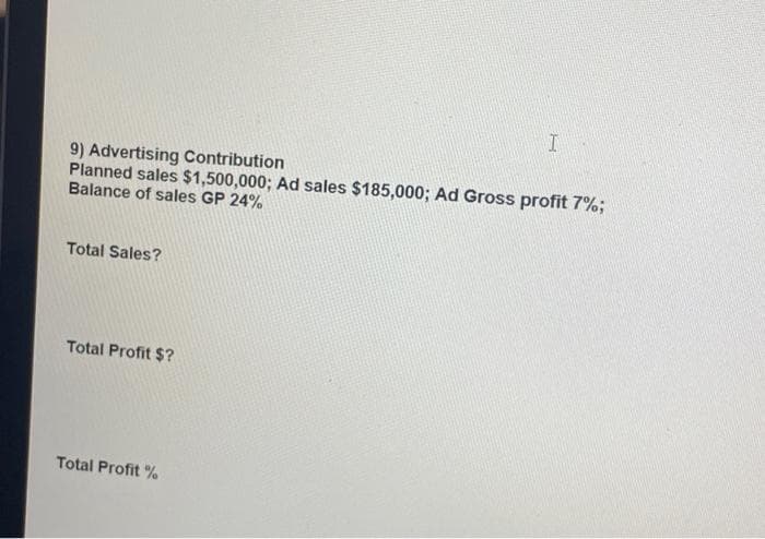 9) Advertising Contribution
Planned sales $1,500,000; Ad sales $185,000; Ad Gross profit 7%;
Balance of sales GP 24%
Total Sales?
Total Profit $?
I
Total Profit %