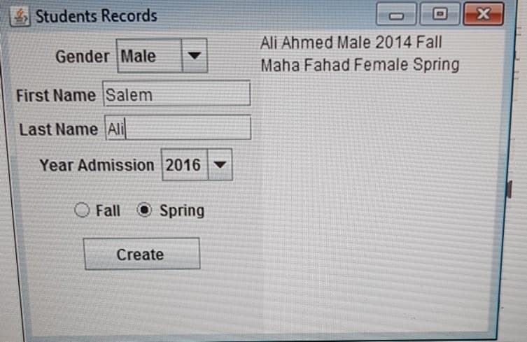 Students Records
Ali Ahmed Male 2014 Fall
Maha Fahad Female Spring
Gender Male
First Name Salem
Last Name Ali
Year Admission 2016
Fall
O Spring
Create
