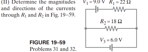 (II) Determine the magnitudes
and directions of the currents
V1 =9.0 V _Rị = 22 $2
through R1 and R2 in Fig. 19–59.
R2 = 18 2
V3 =6.0 V
FIGURE 19-59
Problems 31 and 32.
