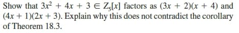 Show that 3x + 4x + 3 E Z,[x] factors as (3x + 2)(x + 4) and
(4x + 1)(2x + 3). Explain why this does not contradict the corollary
of Theorem 18.3.
