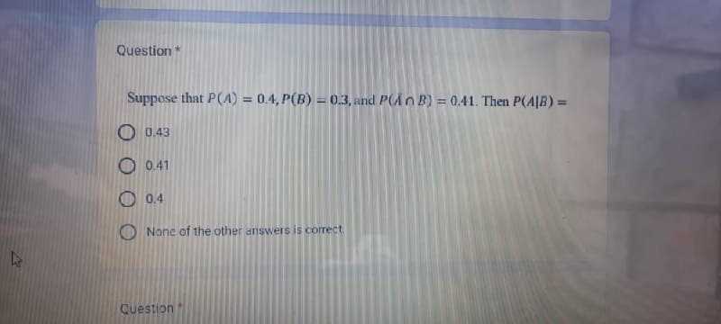 Question *
Suppose that P(A) = 0.4, P(B) = 0.3, and P(An B) = 0.41. Then P(AJB) =
0.43
0.41
0.4
None of the other answers is correct.
Question