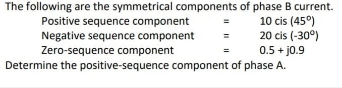 The following are the symmetrical components of phase B current.
Positive sequence component
=
Negative sequence component
10 cis (45°)
20 cis (-30°)
0.5 + j0.9
Zero-sequence component
Determine the positive-sequence component of phase A.