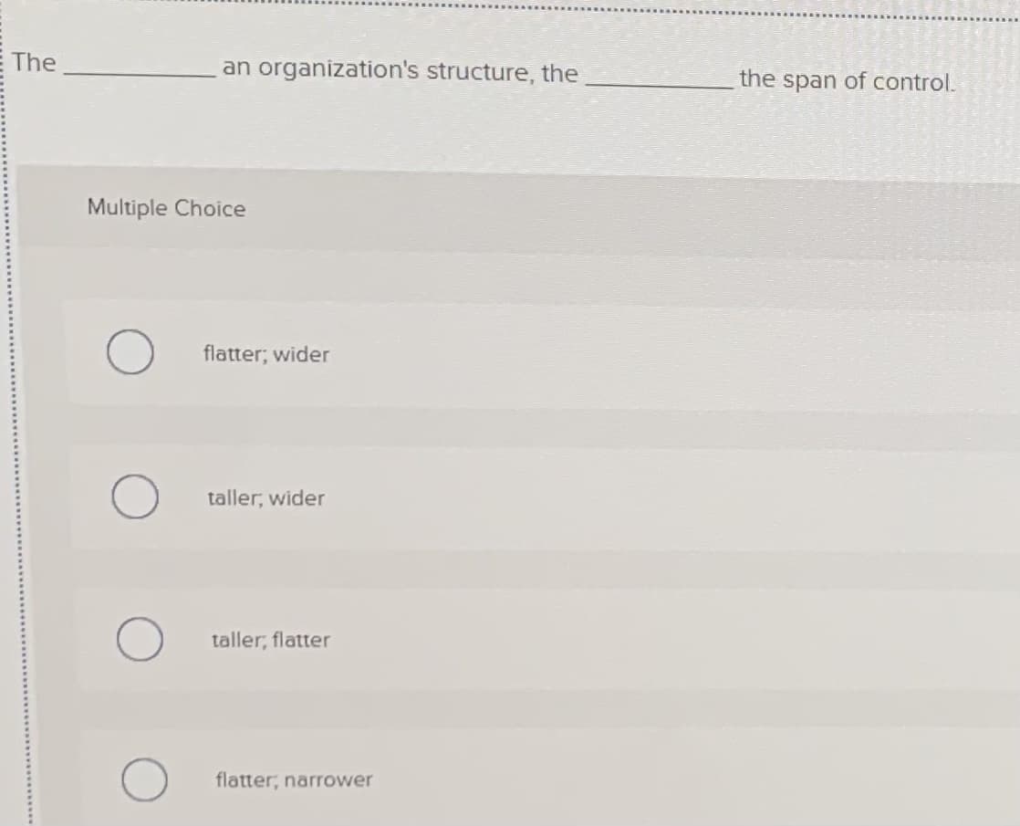 E The
an organization's structure, the
the span of control.
Multiple Choice
flatter; wider
taller, wider
taller, flatter
flatter, narrower
