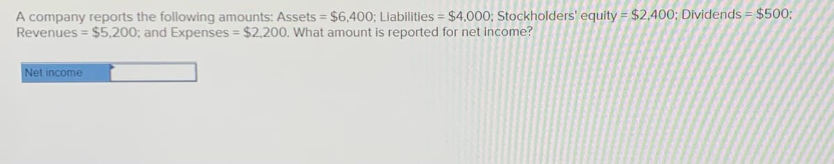 A company reports the following amounts: Assets = $6,400; Liabilities = $4,000; Stockholders' equity = $2,400; Dividends = $500;
Revenues = $5,200; and Expenses = $2,200. What amount is reported for net income?
Net income
