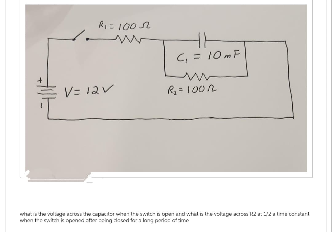 ✓
R₁=10052
V=12V
= 10 mF
C₁ =
R₂=1000
what is the voltage across the capacitor when the switch is open and what is the voltage across R2 at 1/2 a time constant
when the switch is opened after being closed for a long period of time
