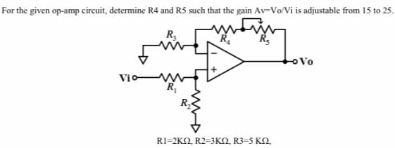 For the given op-amp circuit, determine R4 and R5 such that the gain Av-Vo/Vi is adjustable from 15 to 25.
R3
R.
R
Lovo
Vio
RI=2KN, R2=3KN, R3=5 KN,
