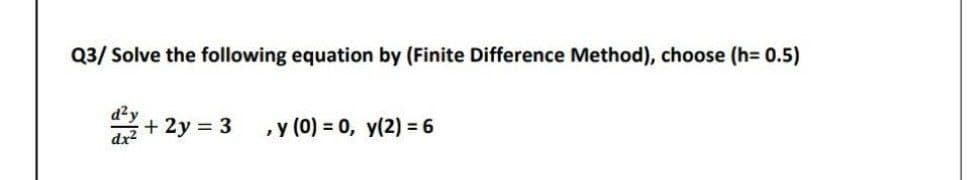 Q3/ Solve the following equation by (Finite Difference Method), choose (h= 0.5)
d?y
+ 2y = 3
,y (0) = 0, y(2) = 6
dx2

