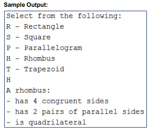 Sample Output:
Select from the following:
R Rectangle
S Square
P
H
T
H
A rhombus:
has 4 congruent sides
has 2 pairs of parallel sides
is quadrilateral
-
Parallelogram
Rhombus
Trapezoid