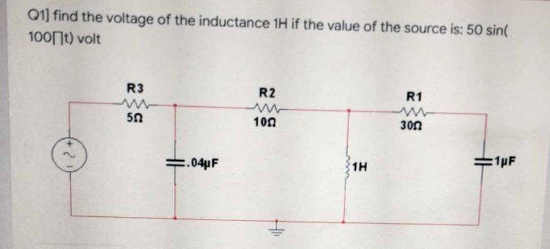 Q1] find the voltage of the inductance 1H if the value of the source is: 50 sin(
100 t) volt
R3
R1
R2
ww
ww
552
1022
3052
:1µF
⇒.04μF
1H