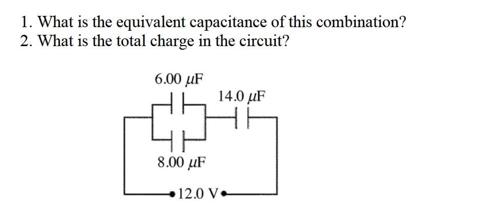 1. What is the equivalent capacitance of this combination?
2. What is the total charge in the circuit?
6.00 µF
14.0 µF
8.00 µF
12.0 V

