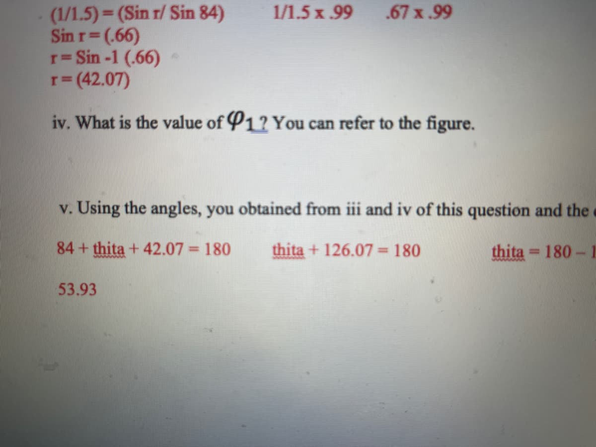 (1/1.5) = (Sin r/ Sin 84)
Sin r= (.66)
r Sin-1 (.66)
r= (42.07)
1/1.5 x 99
.67 x .99
%D
iv. What is the value of P1? You can refer to the figure.
v. Using the angles, you obtained from iii and iv of this question and the
84+ thita + 42.07 = 180
thita + 126.07 180
thita = 180-1
%3D
%3D
www n
53.93
