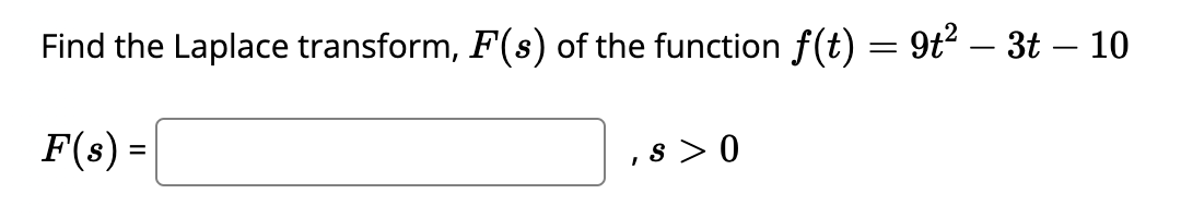 Find the Laplace transform, F(s) of the function f(t) = 9t² – 3t – 10
F(s) =
,s> 0