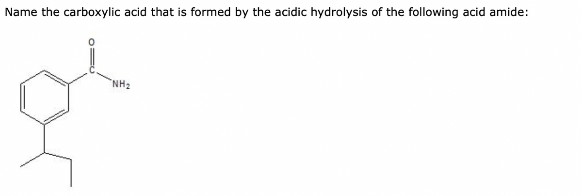 Name the carboxylic acid that is formed by the acidic hydrolysis of the following acid amide:
"NH₂