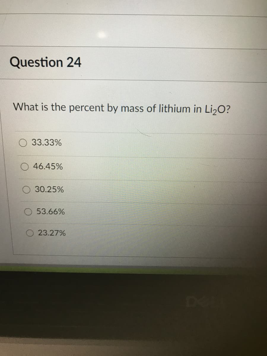 Question 24
What is the percent by mass of lithium in Li,O?
33.33%
46.45%
30.25%
O 53.66%
23.27%
De
