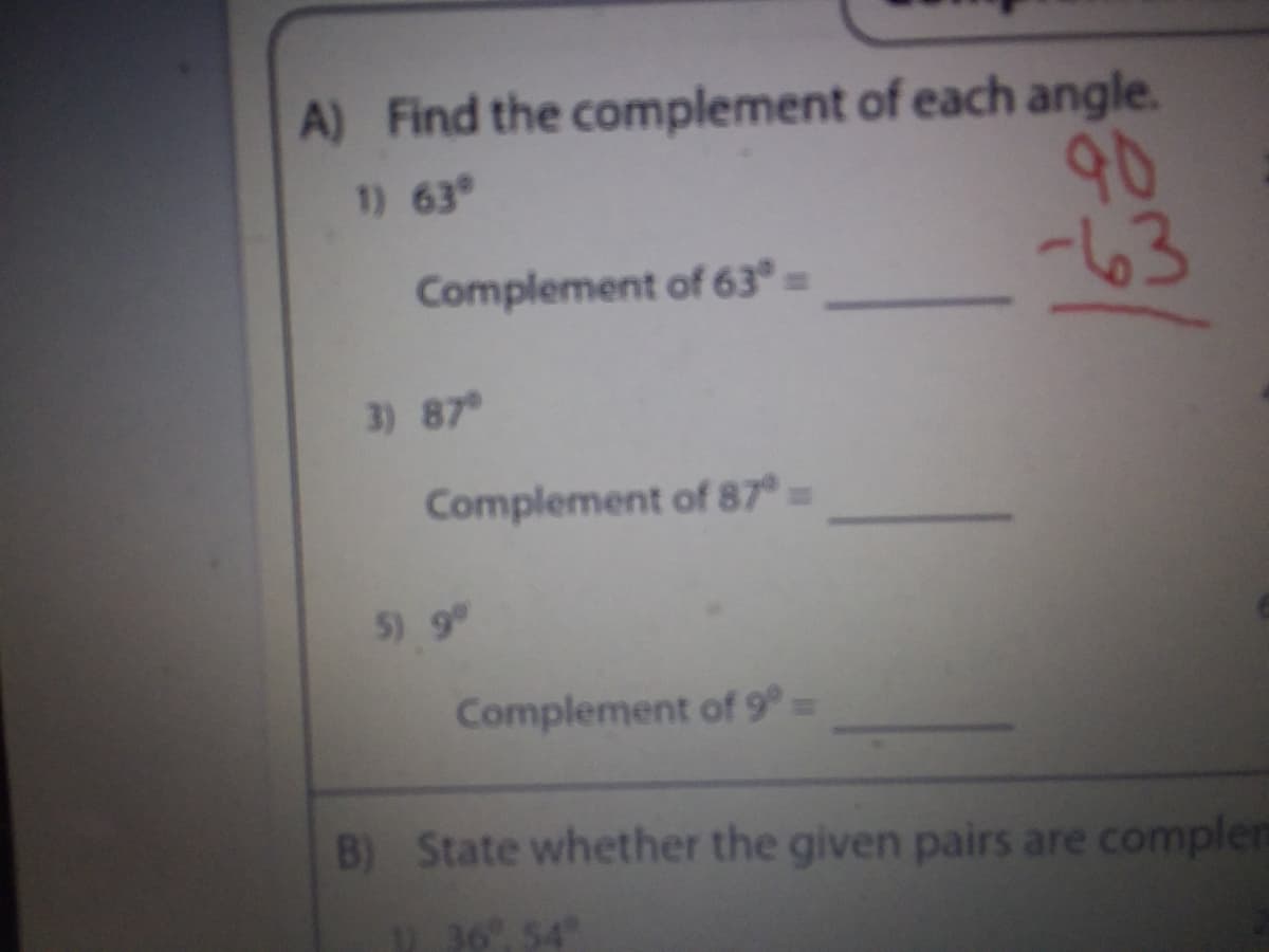 A) Find the complement of each angle.
90
-63
1) 63
Complement of 63° =
3) 87
Complement of 87=
5) 9
Complement of 9°D
B) State whether the given pairs are complen
36, 54
