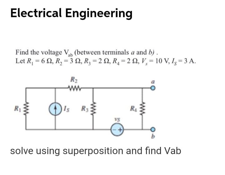 Electrical Engineering
Find the voltage V (between terminals a and b).
Let R, = 6 2, R, = 3 N, R3 = 2 Q, R4 = 2 N, V, = 10 V, Is= 3 A.
ab
R2
R1
Is
R3
R4
vs
solve using superposition and find Vab
