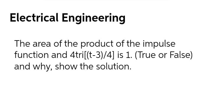 Electrical Engineering
The area of the product of the impulse
function and 4tri[(t-3)/4] is 1. (True or False)
and why, show the solution.
