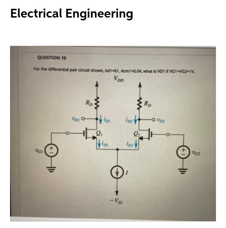 Electrical Engineering
QUESTION 10
For the differential pair circuit shown, Ad1-61, Acm1 0.04, what is VD1 if VG1«VG2=1V,
VDp
Rp
Rp
UDI O
tda o
Q2
ipz
UGI
-Vss
