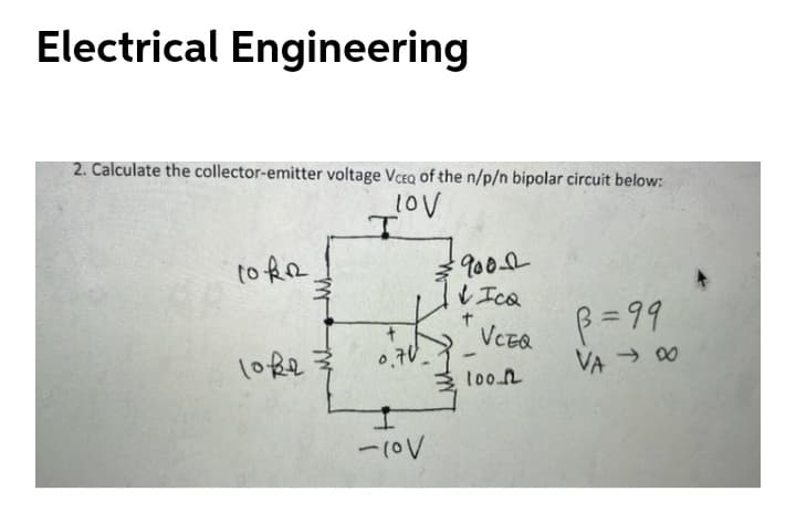 Electrical Engineering
2. Calculate the collector-emitter voltage VCEQ of the n/p/n bipolar circuit below:
to ke
9002
p=99
VA 0
VCEQ
loke
0,70_
too.n
