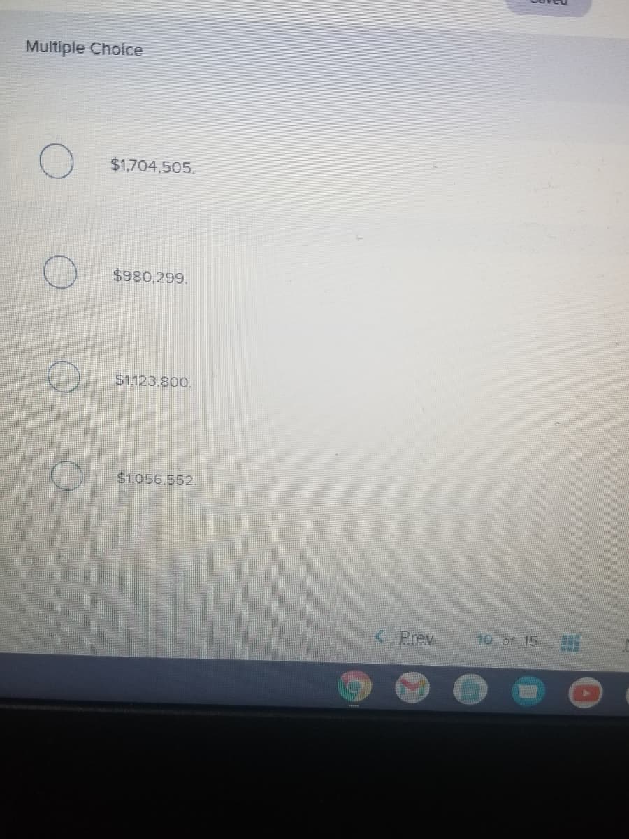 Multiple Choice
$1,704,505.
$980,299.
$1123.800.
$1.056.552
( Prev
10 of 15
