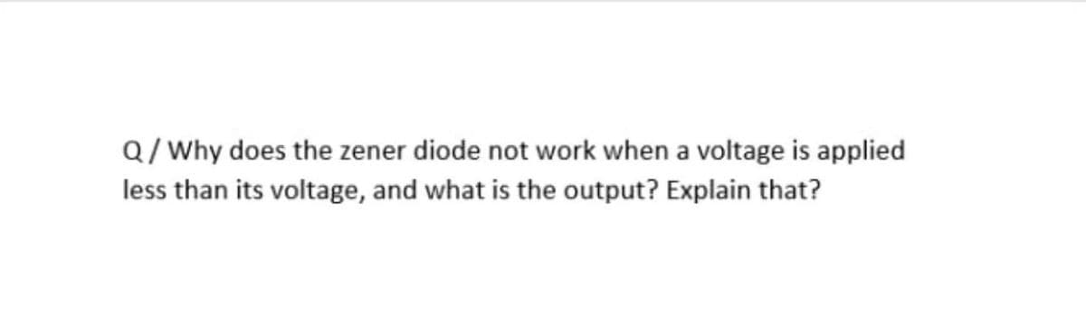 Q/Why does the zener diode not work when a voltage is applied
less than its voltage, and what is the output? Explain that?
