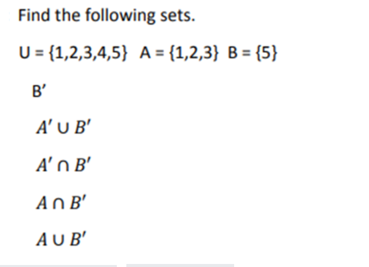 Find the following sets.
U = {1,2,3,4,5} A = {1,2,3} B = {5}
B'
A' U B'
A'n B'
An B'
AU B'
