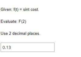 Given: f(t) = sint cost.
Evaluate: F(2)
Use 2 decimal places.
0.13