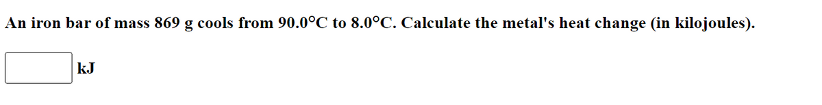 An iron bar of mass 869 g cools from 90.0°C to 8.0°C. Calculate the metal's heat change (in kilojoules).
kJ
