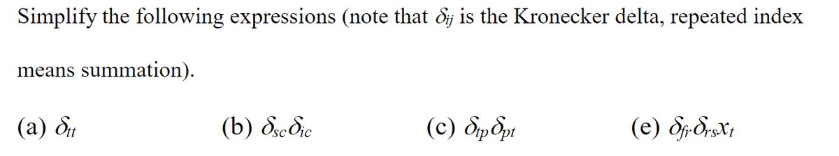 Simplify the following expressions (note that dij is the Kronecker delta, repeated index
means summation).
(a) Stt
(b) dsc dic
(c) Stp Spt
(e) Sfr SrsXt