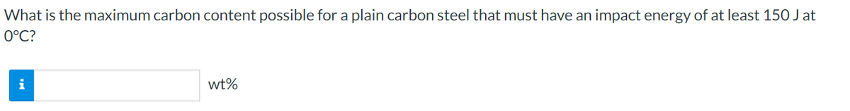What is the maximum carbon content possible for a plain carbon steel that must have an impact energy of at least 150 J at
0°C?
i
wt%
