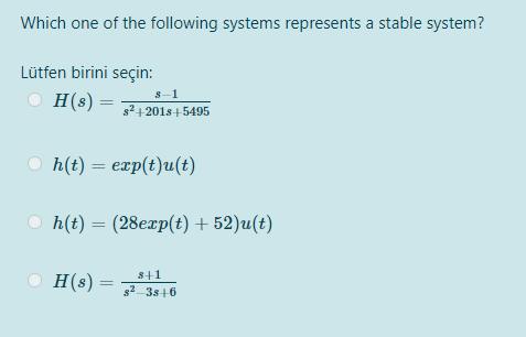 Which one of the following systems represents a stable system?
Lütfen birini seçin:
O H(s)
s-1
82+201s+ 5495
O h(t) = exp(t)u(t)
%3D
o nlt) — (28еzp(€) + 52)u(t)
%3D
H(s) = F 3s+6
s+1

