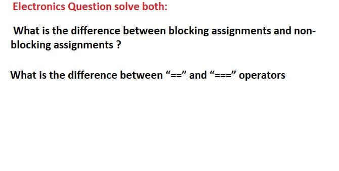 Electronics Question solve both:
What is the difference between blocking assignments and non-
blocking assignments ?
What is the difference between "==" and “===" operators
