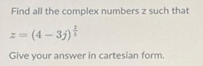 Find all the complex numbers z such that
z = (4 - 3j) ³
Give your answer in cartesian form.